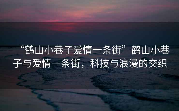 “鶴山小巷子愛(ài)情一條街”鶴山小巷子與愛(ài)情一條街，科技與浪漫的交織