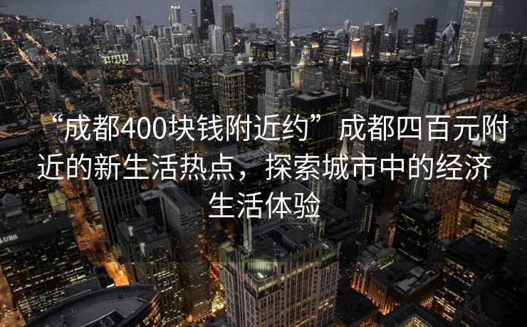 “成都400塊錢(qián)附近約”成都四百元附近的新生活熱點(diǎn)，探索城市中的經(jīng)濟生活體驗