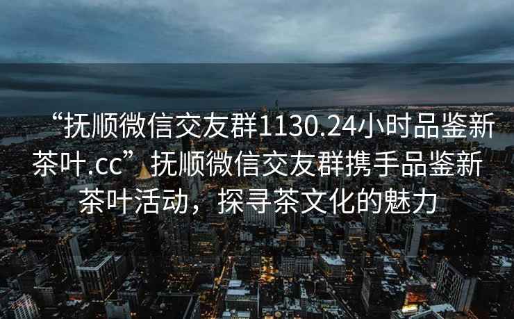 “撫順微信交友群1130.24小時(shí)品鑒新茶葉.cc”撫順微信交友群攜手品鑒新茶葉活動(dòng)，探尋茶文化的魅力