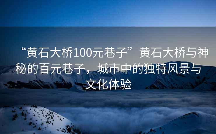 “黃石大橋100元巷子”黃石大橋與神秘的百元巷子，城市中的獨特風(fēng)景與文化體驗