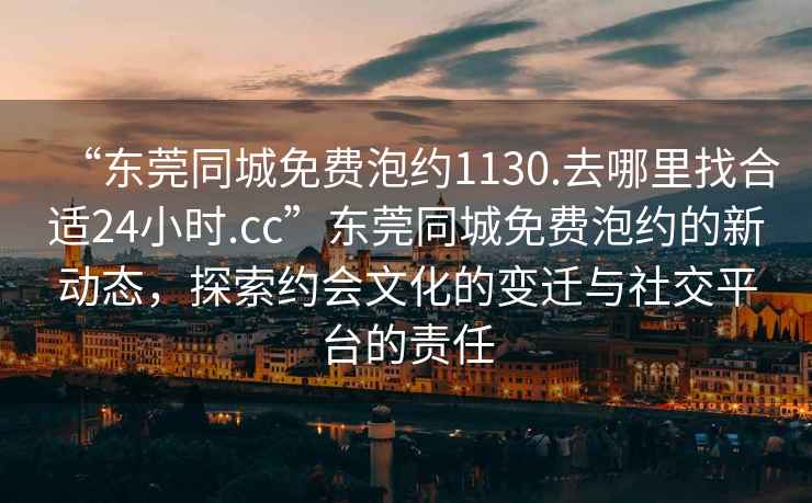 “東莞同城免費泡約1130.去哪里找合適24小時(shí).cc”東莞同城免費泡約的新動(dòng)態(tài)，探索約會(huì )文化的變遷與社交平臺的責任