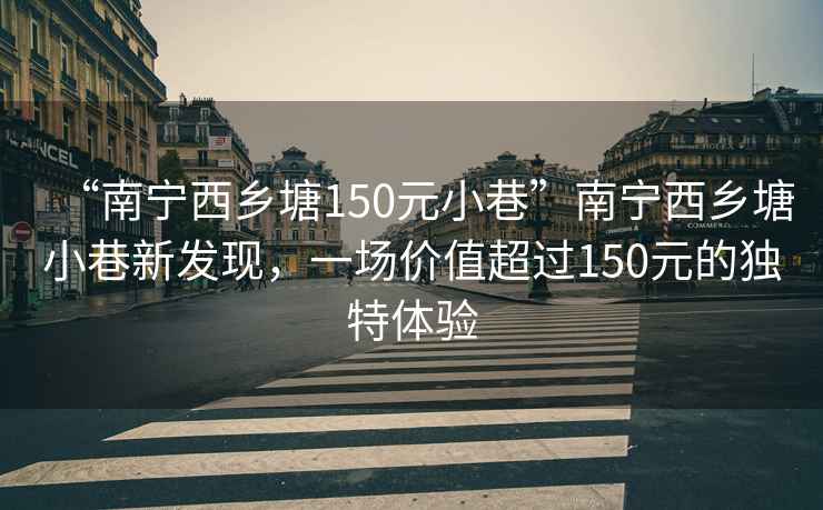 “南寧西鄉塘150元小巷”南寧西鄉塘小巷新發(fā)現，一場(chǎng)價(jià)值超過(guò)150元的獨特體驗
