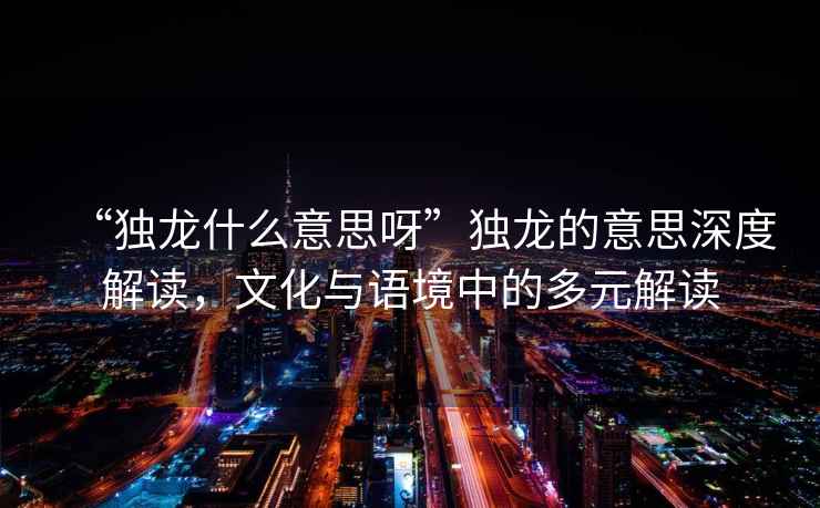 “獨龍什么意思呀”獨龍的意思深度解讀，文化與語(yǔ)境中的多元解讀