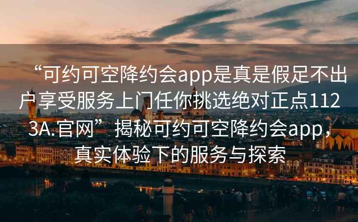 “可約可空降約會(huì )app是真是假足不出戶(hù)享受服務(wù)上門(mén)任你挑選絕對正點(diǎn)1123A.官網(wǎng)”揭秘可約可空降約會(huì )app，真實(shí)體驗下的服務(wù)與探索
