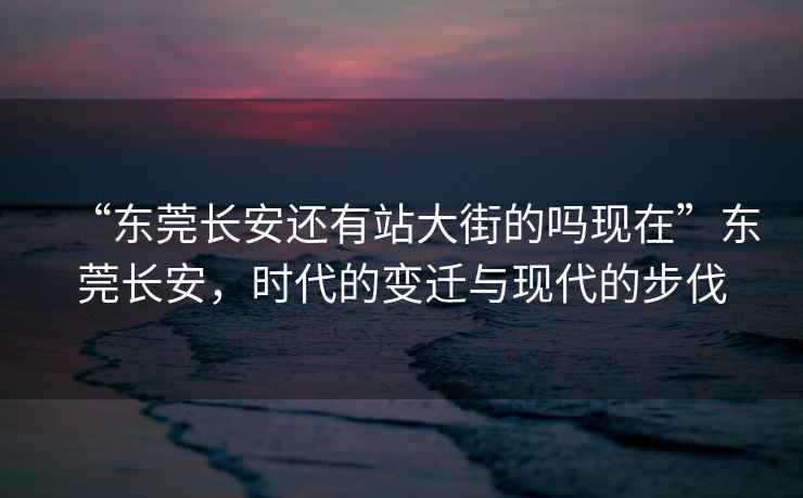“東莞長(cháng)安還有站大街的嗎現在”東莞長(cháng)安，時(shí)代的變遷與現代的步伐