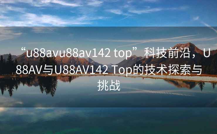 “u88avu88av142 top”科技前沿，U88AV與U88AV142 Top的技術(shù)探索與挑戰