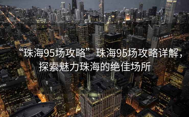 “珠海95場(chǎng)攻略”珠海95場(chǎng)攻略詳解，探索魅力珠海的絕佳場(chǎng)所