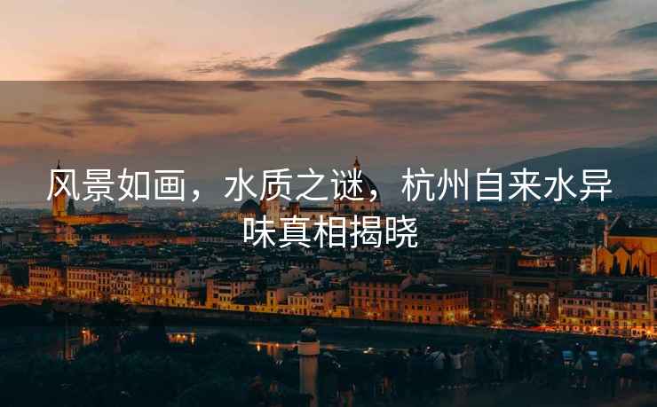 風(fēng)景如畫(huà)，水質(zhì)之謎，杭州自來(lái)水異味真相揭曉