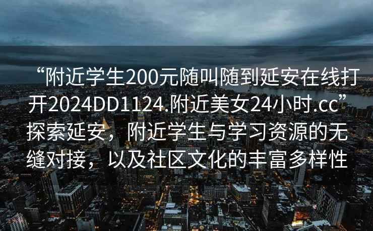 “附近學(xué)生200元隨叫隨到延安在線(xiàn)打開(kāi)2024DD1124.附近美女24小時(shí).cc”探索延安，附近學(xué)生與學(xué)習資源的無(wú)縫對接，以及社區文化的豐富多樣性