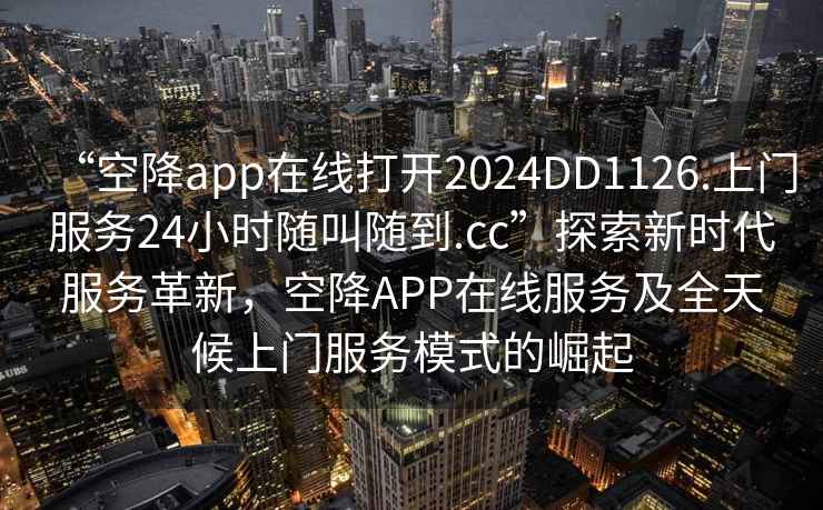 “空降app在線(xiàn)打開(kāi)2024DD1126.上門(mén)服務(wù)24小時(shí)隨叫隨到.cc”探索新時(shí)代服務(wù)革新，空降APP在線(xiàn)服務(wù)及全天候上門(mén)服務(wù)模式的崛起