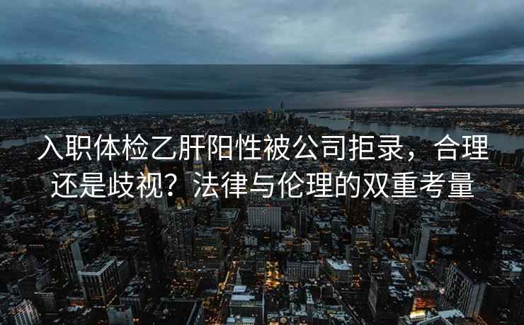 入職體檢乙肝陽(yáng)性被公司拒錄，合理還是歧視？法律與倫理的雙重考量