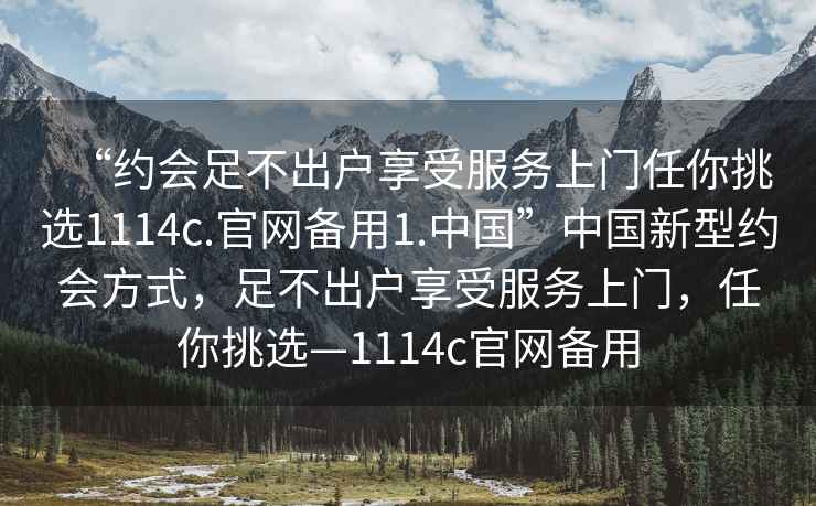 “約會(huì )足不出戶(hù)享受服務(wù)上門(mén)任你挑選1114c.官網(wǎng)備用1.中國”中國新型約會(huì )方式，足不出戶(hù)享受服務(wù)上門(mén)，任你挑選—1114c官網(wǎng)備用