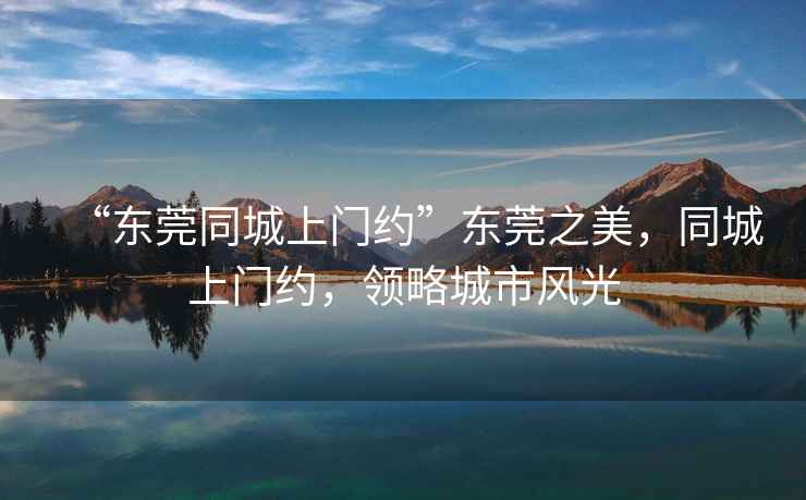 “東莞同城上門(mén)約”東莞之美，同城上門(mén)約，領(lǐng)略城市風(fēng)光