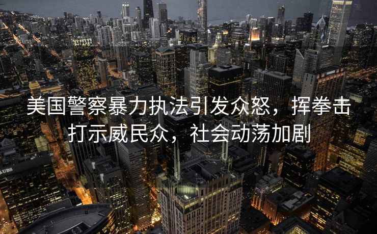 美國警察暴力執法引發(fā)眾怒，揮拳擊打示威民眾，社會(huì )動(dòng)蕩加劇