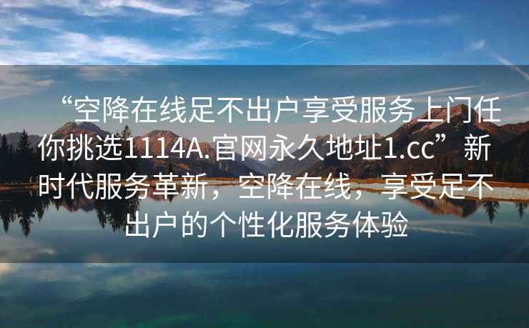 “空降在線(xiàn)足不出戶(hù)享受服務(wù)上門(mén)任你挑選1114A.官網(wǎng)永久地址1.cc”新時(shí)代服務(wù)革新，空降在線(xiàn)，享受足不出戶(hù)的個(gè)性化服務(wù)體驗