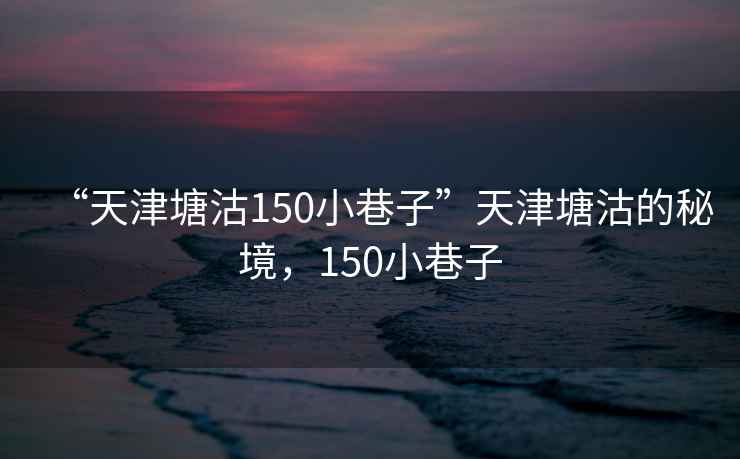 “天津塘沽150小巷子”天津塘沽的秘境，150小巷子