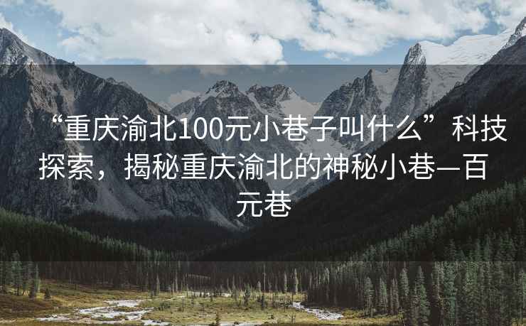 “重慶渝北100元小巷子叫什么”科技探索，揭秘重慶渝北的神秘小巷—百元巷
