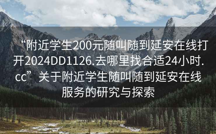 “附近學(xué)生200元隨叫隨到延安在線(xiàn)打開(kāi)2024DD1126.去哪里找合適24小時(shí).cc”關(guān)于附近學(xué)生隨叫隨到延安在線(xiàn)服務(wù)的研究與探索
