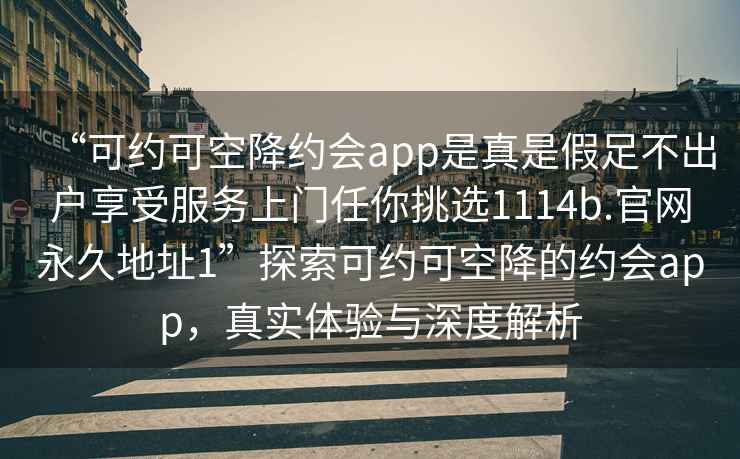 “可約可空降約會(huì )app是真是假足不出戶(hù)享受服務(wù)上門(mén)任你挑選1114b.官網(wǎng)永久地址1”探索可約可空降的約會(huì )app，真實(shí)體驗與深度解析