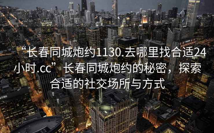 “長(cháng)春同城炮約1130.去哪里找合適24小時(shí).cc”長(cháng)春同城炮約的秘密，探索合適的社交場(chǎng)所與方式