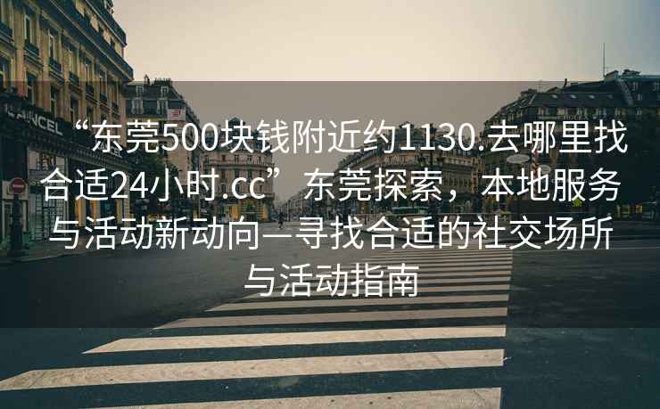 “東莞500塊錢(qián)附近約1130.去哪里找合適24小時(shí).cc”東莞探索，本地服務(wù)與活動(dòng)新動(dòng)向—尋找合適的社交場(chǎng)所與活動(dòng)指南