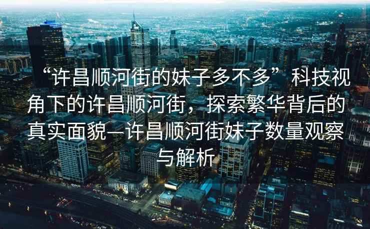 “許昌順河街的妹子多不多”科技視角下的許昌順河街，探索繁華背后的真實(shí)面貌—許昌順河街妹子數量觀(guān)察與解析