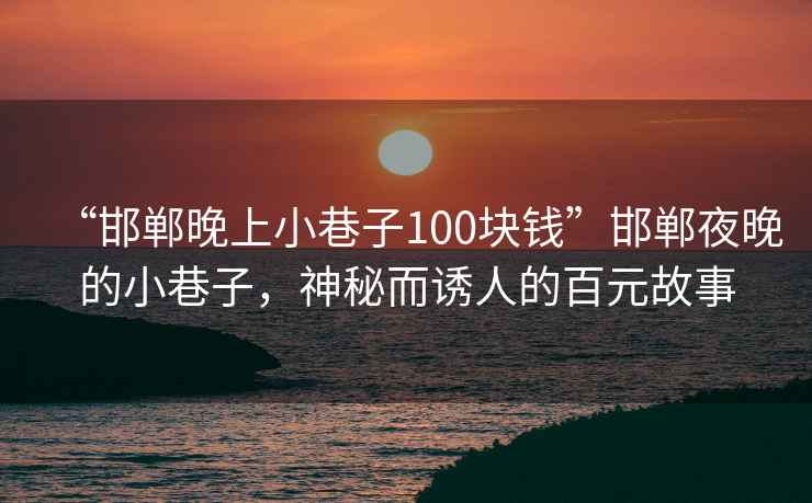 “邯鄲晚上小巷子100塊錢(qián)”邯鄲夜晚的小巷子，神秘而誘人的百元故事