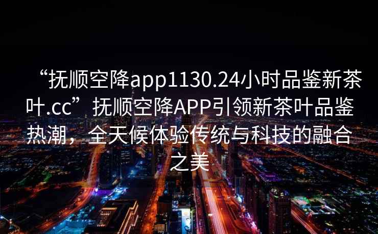 “撫順空降app1130.24小時(shí)品鑒新茶葉.cc”撫順空降APP引領(lǐng)新茶葉品鑒熱潮，全天候體驗傳統與科技的融合之美