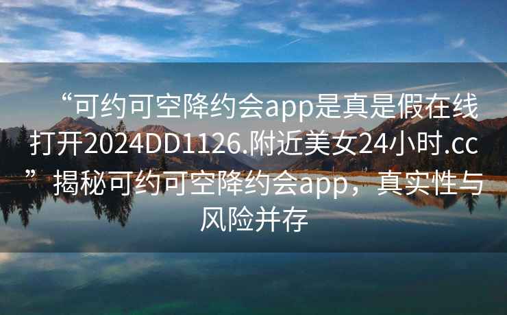 “可約可空降約會(huì )app是真是假在線(xiàn)打開(kāi)2024DD1126.附近美女24小時(shí).cc”揭秘可約可空降約會(huì )app，真實(shí)性與風(fēng)險并存