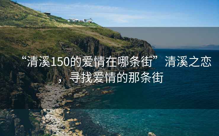 “清溪150的愛(ài)情在哪條街”清溪之戀，尋找愛(ài)情的那條街