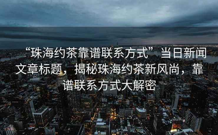 “珠海約茶靠譜聯(lián)系方式”當日新聞文章標題，揭秘珠海約茶新風(fēng)尚，靠譜聯(lián)系方式大解密