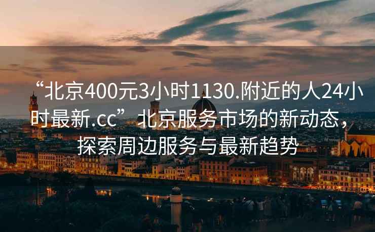 “北京400元3小時(shí)1130.附近的人24小時(shí)最新.cc”北京服務(wù)市場(chǎng)的新動(dòng)態(tài)，探索周邊服務(wù)與最新趨勢