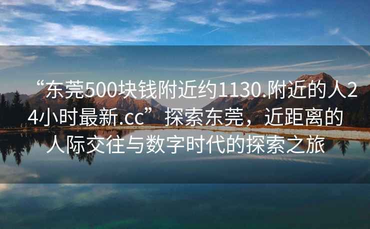 “東莞500塊錢(qián)附近約1130.附近的人24小時(shí)最新.cc”探索東莞，近距離的人際交往與數字時(shí)代的探索之旅
