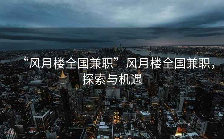 “風(fēng)月樓全國兼職”風(fēng)月樓全國兼職，探索與機遇