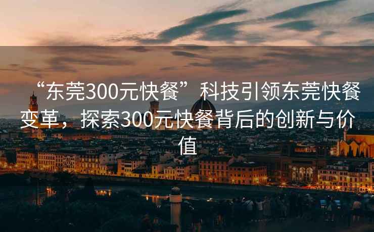 “東莞300元快餐”科技引領(lǐng)東莞快餐變革，探索300元快餐背后的創(chuàng  )新與價(jià)值