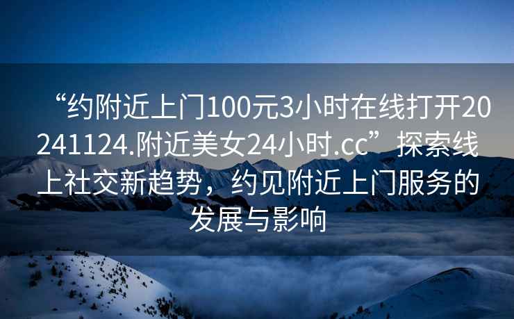 “約附近上門(mén)100元3小時(shí)在線(xiàn)打開(kāi)20241124.附近美女24小時(shí).cc”探索線(xiàn)上社交新趨勢，約見(jiàn)附近上門(mén)服務(wù)的發(fā)展與影響