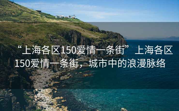“上海各區150愛(ài)情一條街”上海各區150愛(ài)情一條街，城市中的浪漫脈絡(luò )