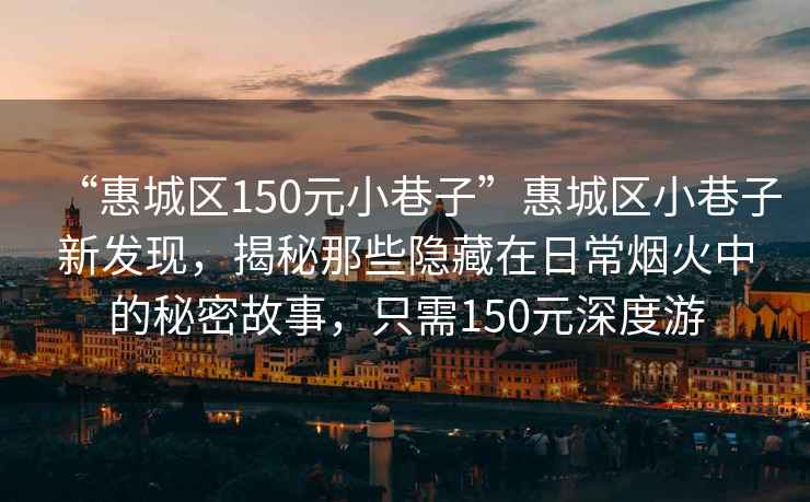 “惠城區150元小巷子”惠城區小巷子新發(fā)現，揭秘那些隱藏在日常煙火中的秘密故事，只需150元深度游