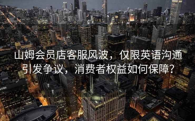 山姆會(huì )員店客服風(fēng)波，僅限英語(yǔ)溝通引發(fā)爭議，消費者權益如何保障？