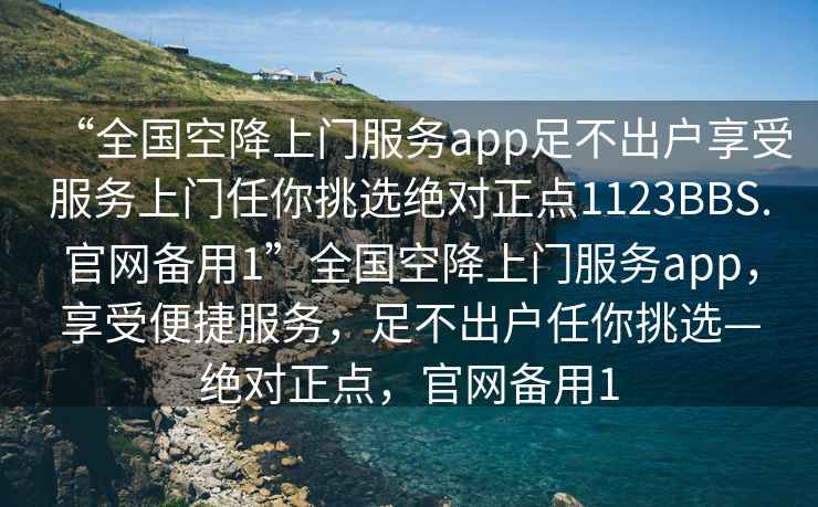 “全國空降上門(mén)服務(wù)app足不出戶(hù)享受服務(wù)上門(mén)任你挑選絕對正點(diǎn)1123BBS.官網(wǎng)備用1”全國空降上門(mén)服務(wù)app，享受便捷服務(wù)，足不出戶(hù)任你挑選—絕對正點(diǎn)，官網(wǎng)備用1