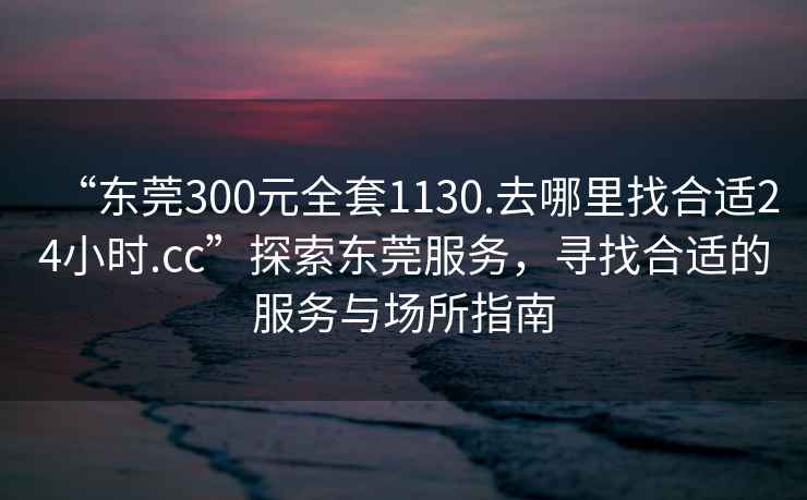“東莞300元全套1130.去哪里找合適24小時(shí).cc”探索東莞服務(wù)，尋找合適的服務(wù)與場(chǎng)所指南