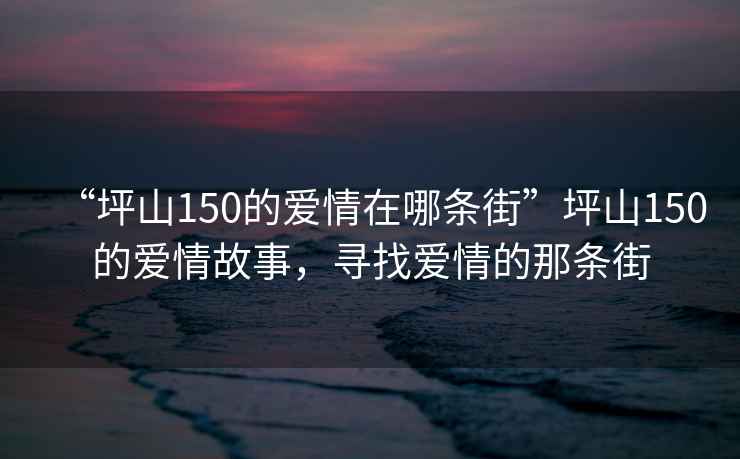 “坪山150的愛(ài)情在哪條街”坪山150的愛(ài)情故事，尋找愛(ài)情的那條街