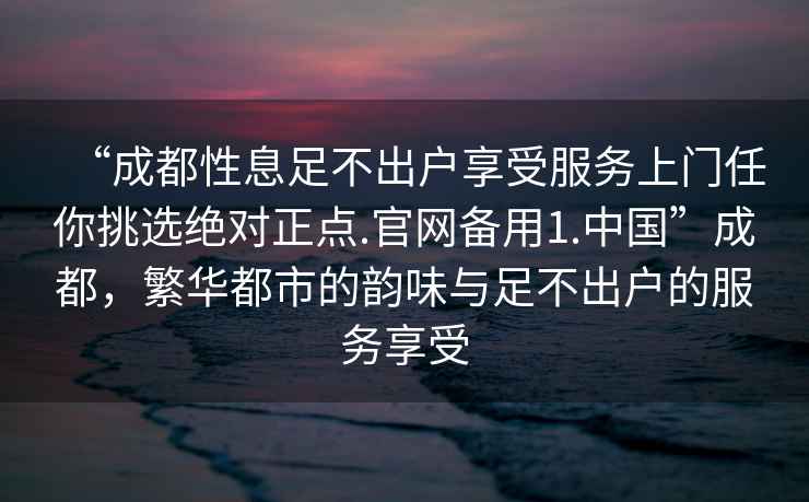 “成都性息足不出戶(hù)享受服務(wù)上門(mén)任你挑選絕對正點(diǎn).官網(wǎng)備用1.中國”成都，繁華都市的韻味與足不出戶(hù)的服務(wù)享受