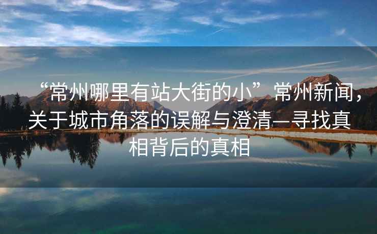 “常州哪里有站大街的小”常州新聞，關(guān)于城市角落的誤解與澄清—尋找真相背后的真相