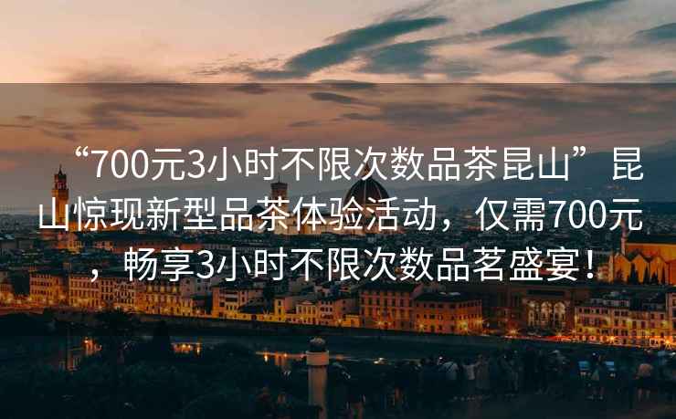 “700元3小時(shí)不限次數品茶昆山”昆山驚現新型品茶體驗活動(dòng)，僅需700元，暢享3小時(shí)不限次數品茗盛宴！