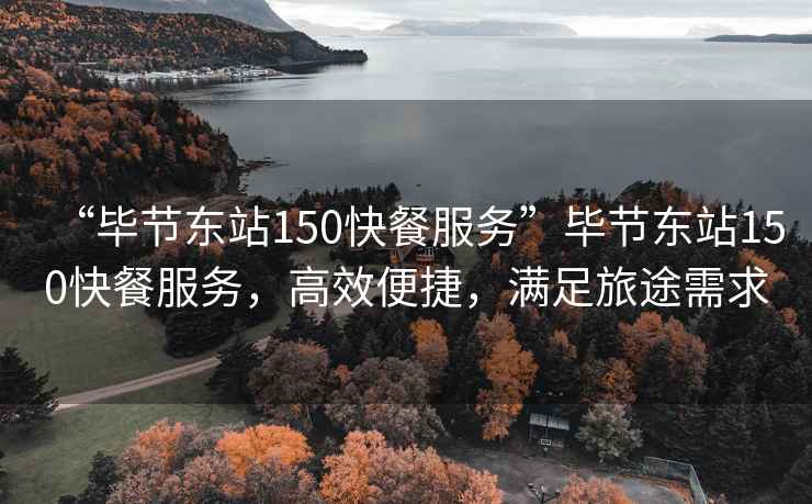 “畢節東站150快餐服務(wù)”畢節東站150快餐服務(wù)，高效便捷，滿(mǎn)足旅途需求