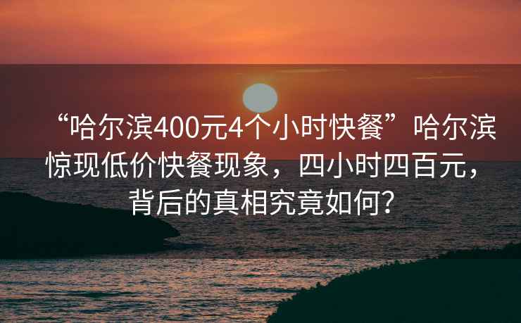 “哈爾濱400元4個(gè)小時(shí)快餐”哈爾濱驚現低價(jià)快餐現象，四小時(shí)四百元，背后的真相究竟如何？