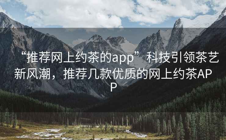 “推薦網(wǎng)上約茶的app”科技引領(lǐng)茶藝新風(fēng)潮，推薦幾款優(yōu)質(zhì)的網(wǎng)上約茶APP