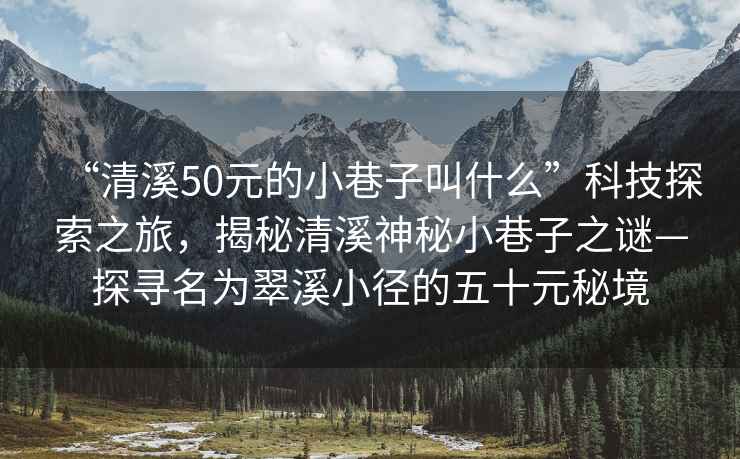 “清溪50元的小巷子叫什么”科技探索之旅，揭秘清溪神秘小巷子之謎—探尋名為翠溪小徑的五十元秘境