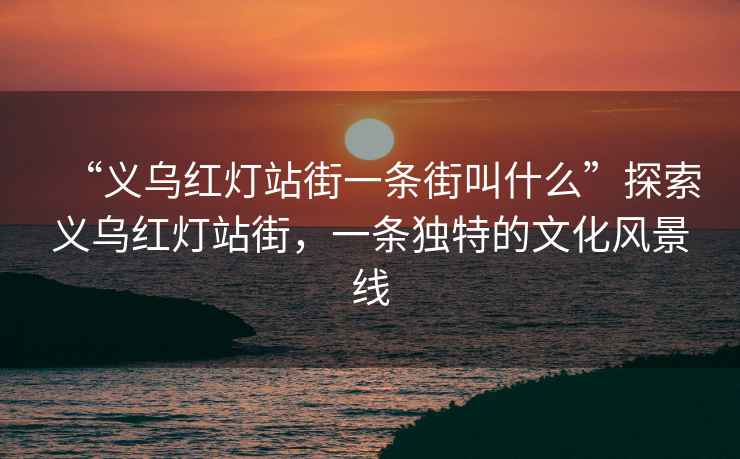 “義烏紅燈站街一條街叫什么”探索義烏紅燈站街，一條獨特的文化風(fēng)景線(xiàn)